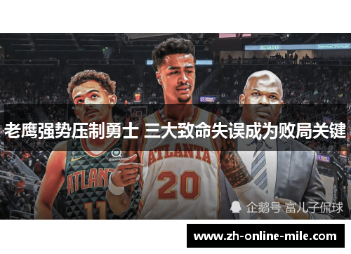 老鹰强势压制勇士 三大致命失误成为败局关键 老鹰强势压制勇士 三大致命失误成为败局关键