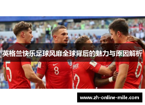 英格兰快乐足球风靡全球背后的魅力与原因解析 英格兰快乐足球风靡全球背后的魅力与原因解析