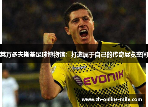 莱万多夫斯基足球博物馆：打造属于自己的传奇展览空间