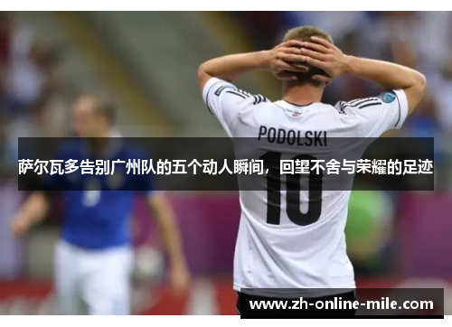 萨尔瓦多告别广州队的五个动人瞬间，回望不舍与荣耀的足迹