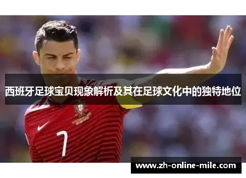 西班牙足球宝贝现象解析及其在足球文化中的独特地位