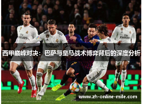 西甲巅峰对决:巴萨与皇马战术博弈背后的深度分析 西甲巅峰对决:巴萨与皇马战术博弈背后的深度分析