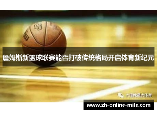 詹姆斯新篮球联赛能否打破传统格局开启体育新纪元