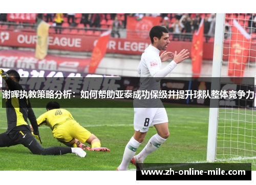 谢晖执教策略分析：如何帮助亚泰成功保级并提升球队整体竞争力