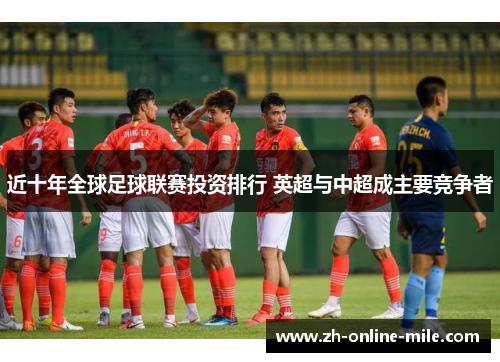 近十年全球足球联赛投资排行 英超与中超成主要竞争者