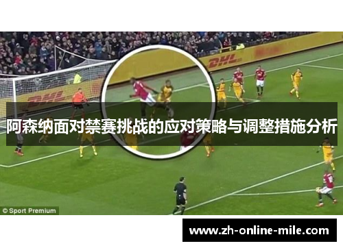 阿森纳面对禁赛挑战的应对策略与调整措施分析