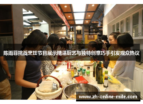 陈雨菲挑战烹饪节目展示精湛厨艺与独特创意巧手引发观众热议