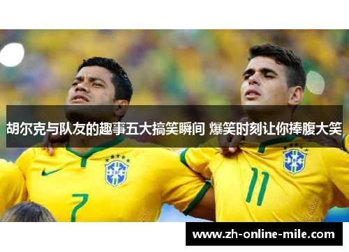 胡尔克与队友的趣事五大搞笑瞬间 爆笑时刻让你捧腹大笑