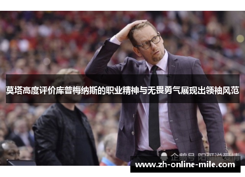 莫塔高度评价库普梅纳斯的职业精神与无畏勇气展现出领袖风范 莫塔高度评价库普梅纳斯的职业精神与无畏勇气展现出领袖风范