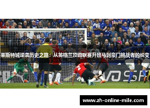 莱斯特城逆袭历史之路:从英格兰顶级联赛升班马到豪门挑战者的蜕变 莱斯特城逆袭历史之路:从英格兰顶级联赛升班马到豪门挑战者的蜕变