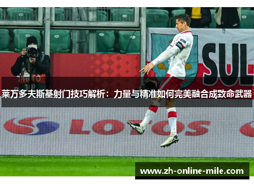 莱万多夫斯基射门技巧解析：力量与精准如何完美融合成致命武器