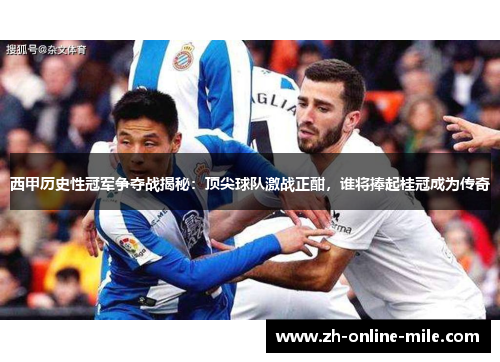 西甲历史性冠军争夺战揭秘：顶尖球队激战正酣，谁将捧起桂冠成为传奇