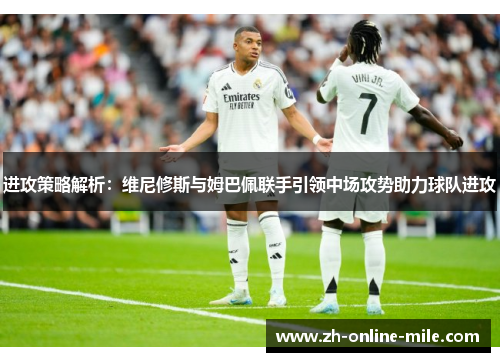 进攻策略解析：维尼修斯与姆巴佩联手引领中场攻势助力球队进攻