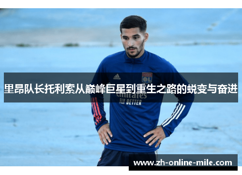 里昂队长托利索从巅峰巨星到重生之路的蜕变与奋进