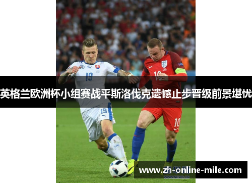 英格兰欧洲杯小组赛战平斯洛伐克遗憾止步晋级前景堪忧