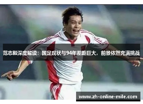 范志毅深度解读：国足现状与94年差距巨大，前景依然充满挑战