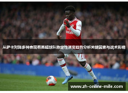 从萨卡对阵多特表现看英超球队稳定性演变趋势分析关键因素与战术影响