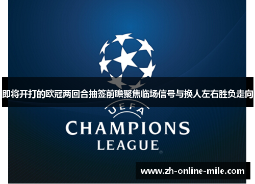 即将开打的欧冠两回合抽签前瞻聚焦临场信号与换人左右胜负走向