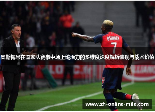 奥斯梅恩在国家队赛事中场上统治力的多维度深度解析表现与战术价值