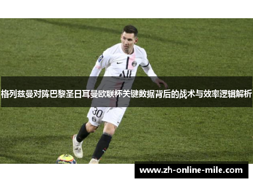 格列兹曼对阵巴黎圣日耳曼欧联杯关键数据背后的战术与效率逻辑解析