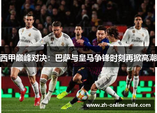 西甲巅峰对决：巴萨与皇马争锋时刻再掀高潮