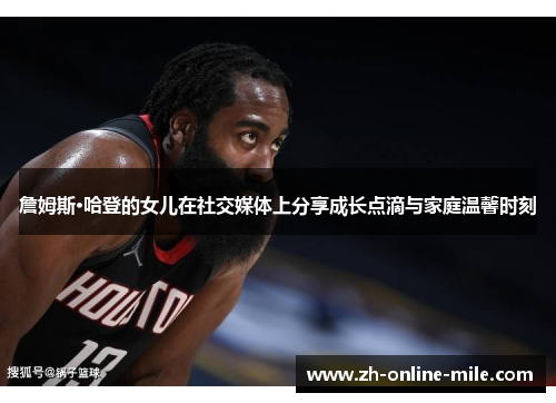 詹姆斯·哈登的女儿在社交媒体上分享成长点滴与家庭温馨时刻