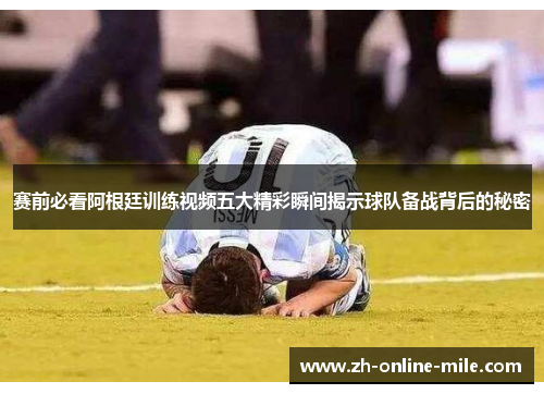 赛前必看阿根廷训练视频五大精彩瞬间揭示球队备战背后的秘密