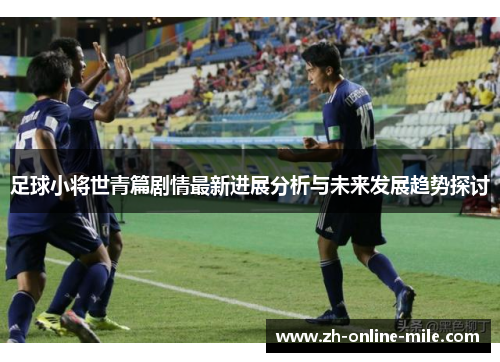 足球小将世青篇剧情最新进展分析与未来发展趋势探讨