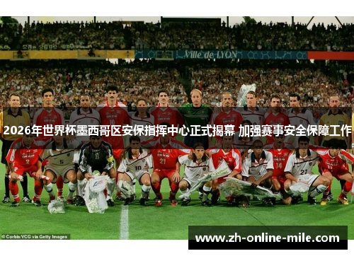 2026年世界杯墨西哥区安保指挥中心正式揭幕 加强赛事安全保障工作 2026年世界杯墨西哥区安保指挥中心正式揭幕 加强赛事安全保障工作