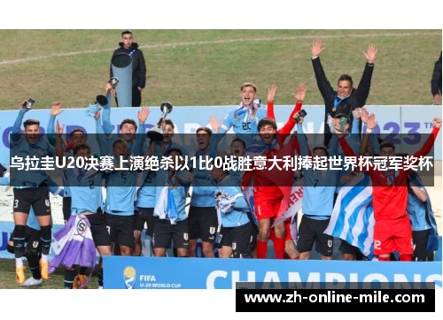 乌拉圭U20决赛上演绝杀以1比0战胜意大利捧起世界杯冠军奖杯 乌拉圭U20决赛上演绝杀以1比0战胜意大利捧起世界杯冠军奖杯