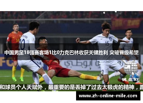 中国男足18强赛客场1比0力克巴林收获关键胜利 突破晋级希望