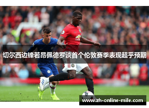 切尔西边锋若昂佩德罗谈首个伦敦赛季表现超乎预期 切尔西边锋若昂佩德罗谈首个伦敦赛季表现超乎预期