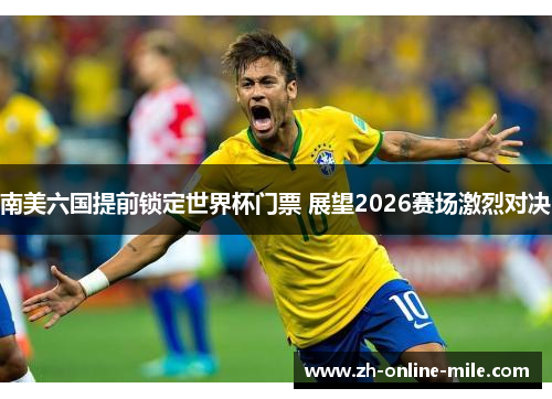 南美六国提前锁定世界杯门票 展望2026赛场激烈对决