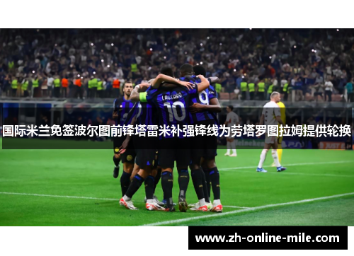 国际米兰免签波尔图前锋塔雷米补强锋线为劳塔罗图拉姆提供轮换 国际米兰免签波尔图前锋塔雷米补强锋线为劳塔罗图拉姆提供轮换
