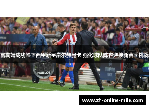 富勒姆成功签下西甲新星豪尔赫昆卡 强化球队阵容迎接新赛季挑战