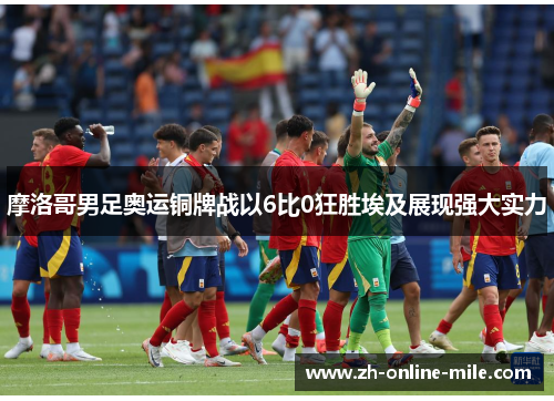 摩洛哥男足奥运铜牌战以6比0狂胜埃及展现强大实力