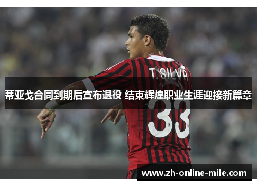 蒂亚戈合同到期后宣布退役 结束辉煌职业生涯迎接新篇章