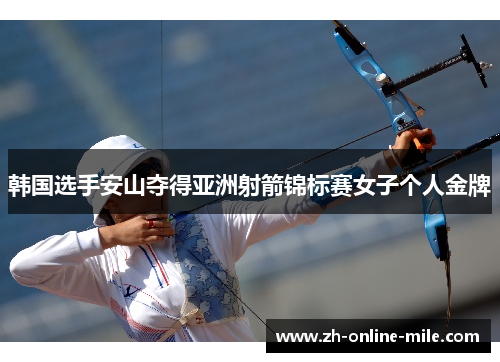 韩国选手安山夺得亚洲射箭锦标赛女子个人金牌 韩国选手安山夺得亚洲射箭锦标赛女子个人金牌