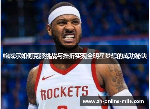 鲍威尔如何克服挑战与挫折实现全明星梦想的成功秘诀 鲍威尔如何克服挑战与挫折实现全明星梦想的成功秘诀