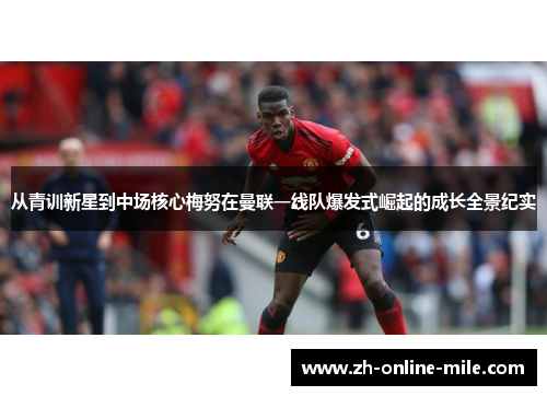从青训新星到中场核心梅努在曼联一线队爆发式崛起的成长全景纪实 从青训新星到中场核心梅努在曼联一线队爆发式崛起的成长全景纪实
