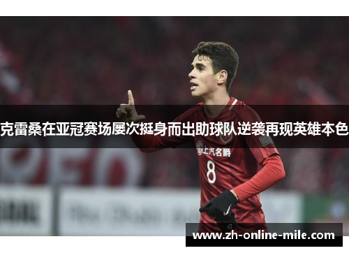 克雷桑在亚冠赛场屡次挺身而出助球队逆袭再现英雄本色 克雷桑在亚冠赛场屡次挺身而出助球队逆袭再现英雄本色