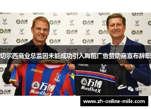 切尔西商业总监因未能成功引入胸前广告赞助商宣布辞职 切尔西商业总监因未能成功引入胸前广告赞助商宣布辞职